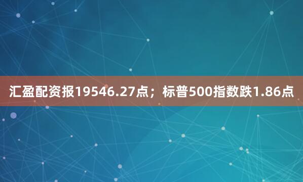 汇盈配资报19546.27点；标普500指数跌1.86点