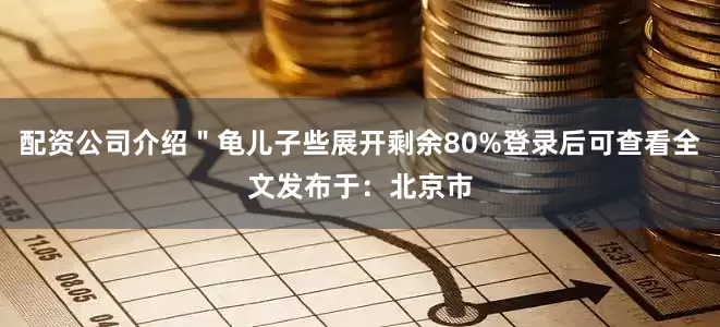 配资公司介绍＂龟儿子些展开剩余80%登录后可查看全文发布于：北京市
