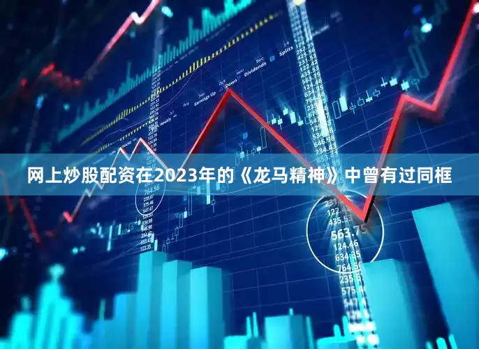 网上炒股配资在2023年的《龙马精神》中曾有过同框