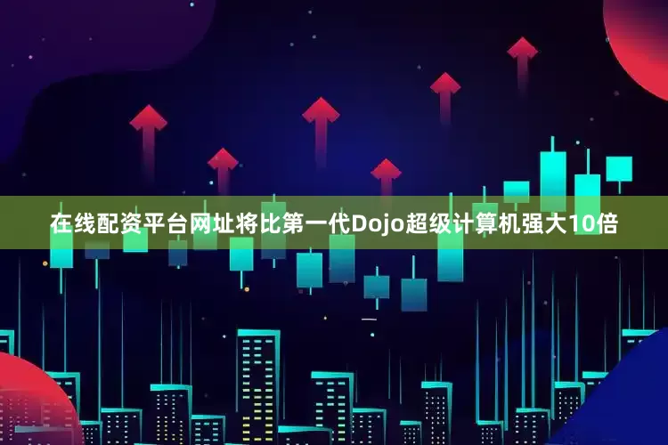 在线配资平台网址将比第一代Dojo超级计算机强大10倍