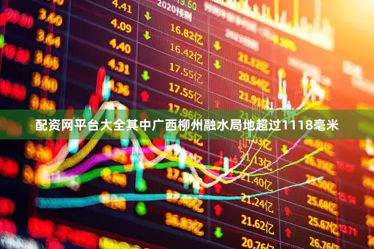配资网平台大全其中广西柳州融水局地超过1118毫米