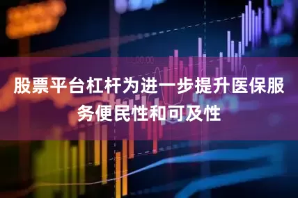 股票平台杠杆为进一步提升医保服务便民性和可及性