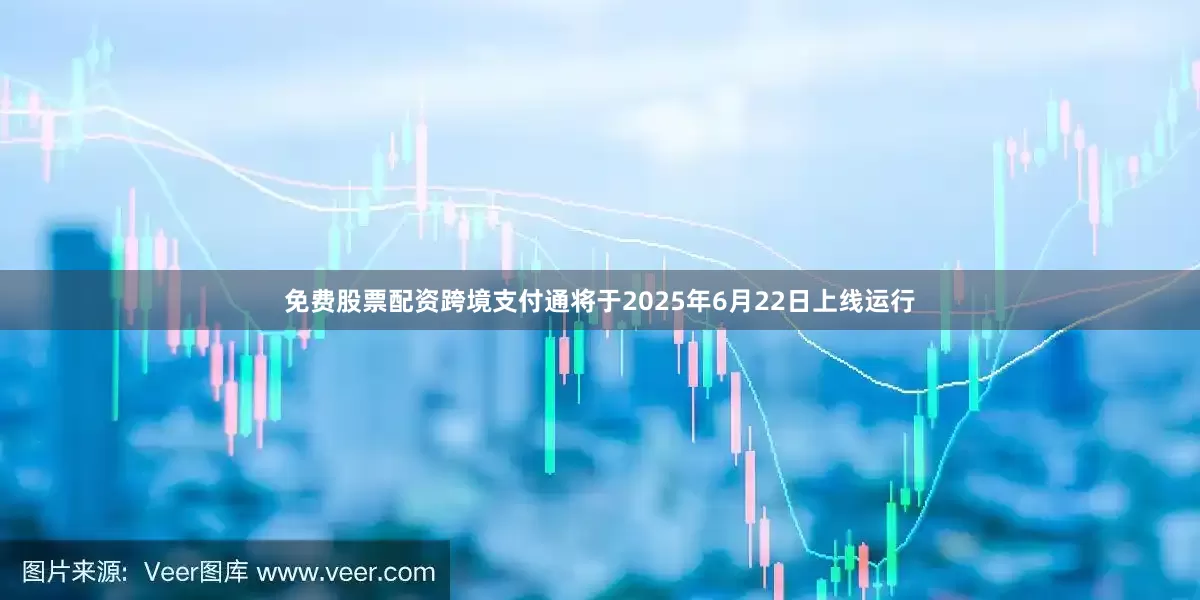 免费股票配资跨境支付通将于2025年6月22日上线运行