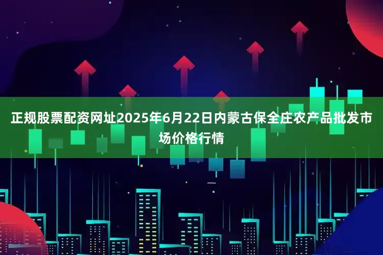 正规股票配资网址2025年6月22日内蒙古保全庄农产品批发市场价格行情