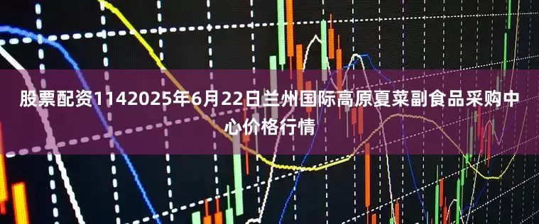 股票配资1142025年6月22日兰州国际高原夏菜副食品采购中心价格行情