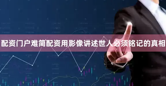 配资门户难简配资用影像讲述世人必须铭记的真相