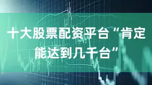 十大股票配资平台“肯定能达到几千台”