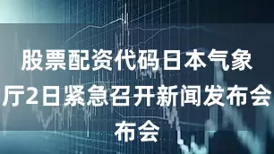股票配资代码日本气象厅2日紧急召开新闻发布会