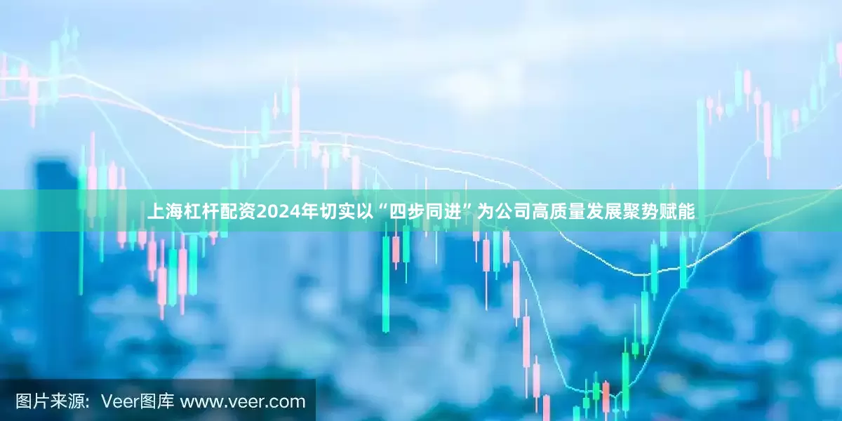 上海杠杆配资2024年切实以“四步同进”为公司高质量发展聚势赋能