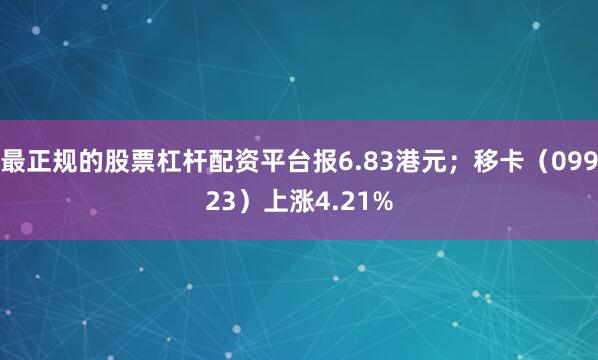 最正规的股票杠杆配资平台报6.83港元;移卡(09923)上涨4.21%