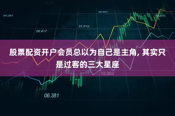 股票配资开户会员总以为自己是主角, 其实只是过客的三大星座