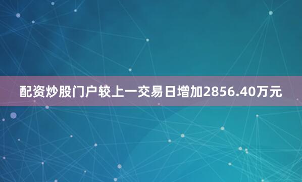 配资炒股门户较上一交易日增加2856.40万元