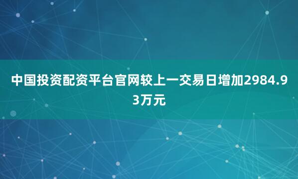 中国投资配资平台官网较上一交易日增加2984.93万元