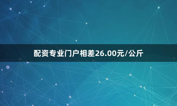 配资专业门户相差26.00元/公斤
