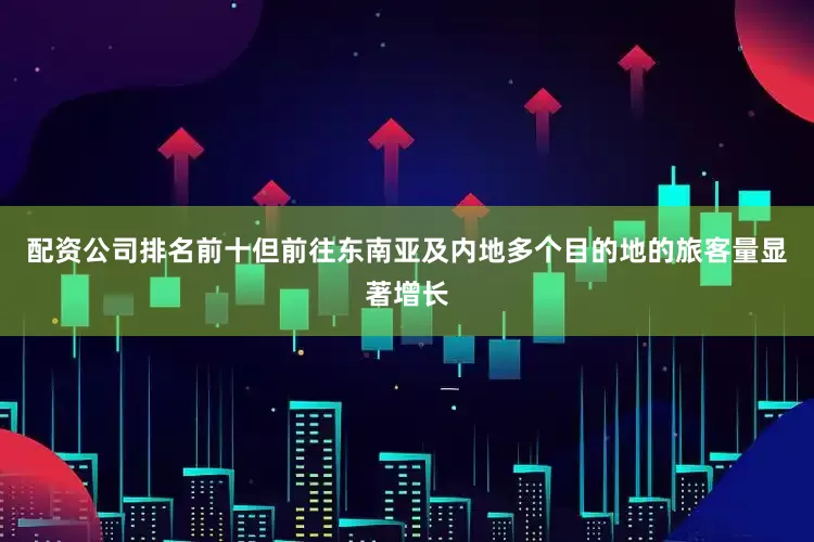 配资公司排名前十但前往东南亚及内地多个目的地的旅客量显著增长
