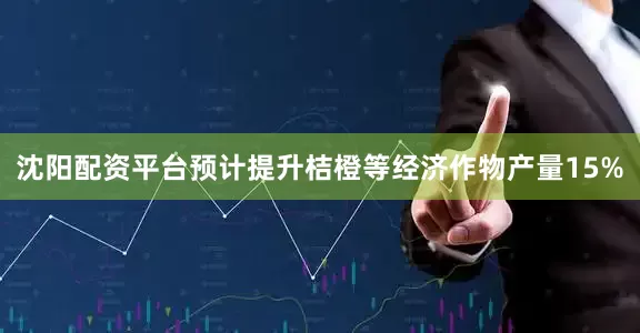 沈阳配资平台预计提升桔橙等经济作物产量15%