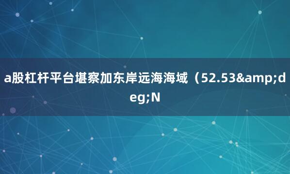 a股杠杆平台堪察加东岸远海海域（52.53&deg;N