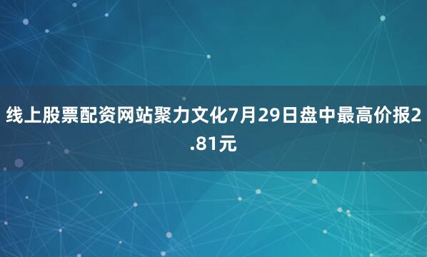 线上股票配资网站聚力文化7月29日盘中最高价报2.81元