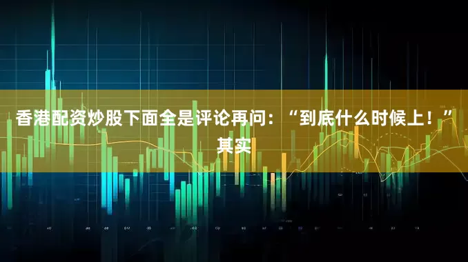 香港配资炒股下面全是评论再问：“到底什么时候上！”其实