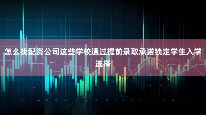 怎么找配资公司这些学校通过提前录取承诺锁定学生入学选择