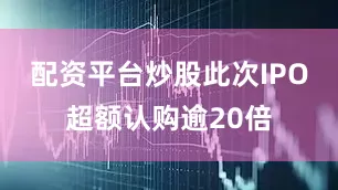 配资平台炒股此次IPO超额认购逾20倍