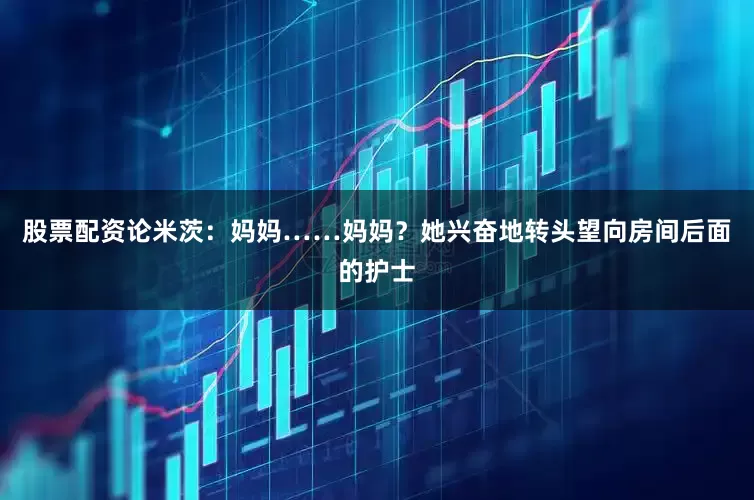 股票配资论米茨:妈妈……妈妈?她兴奋地转头望向房间后面的护士