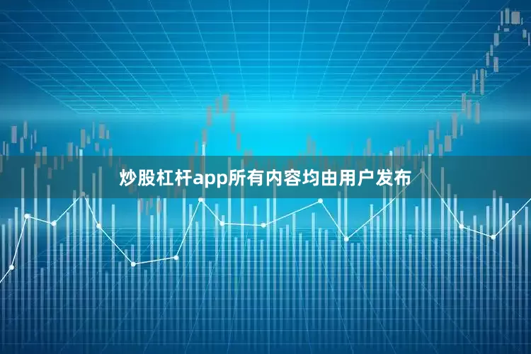 炒股杠杆app所有内容均由用户发布