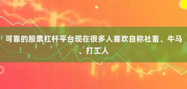 可靠的股票杠杆平台现在很多人喜欢自称社畜、牛马、打工人