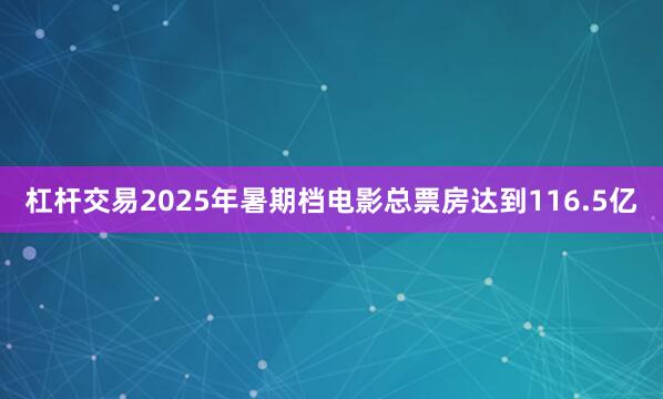 杠杆交易2025年暑期档电影总票房达到116.5亿