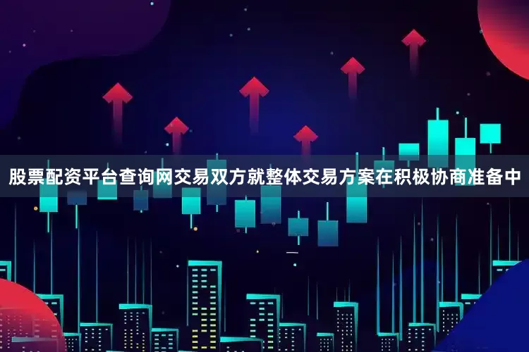 股票配资平台查询网交易双方就整体交易方案在积极协商准备中