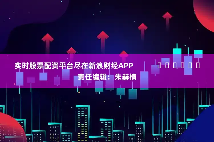 实时股票配资平台尽在新浪财经APP 责任编辑:朱赫楠