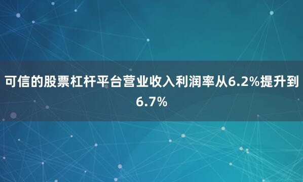 可信的股票杠杆平台营业收入利润率从6.2%提升到6.7%