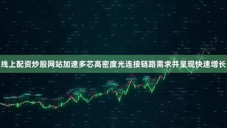 线上配资炒股网站加速多芯高密度光连接链路需求并呈现快速增长