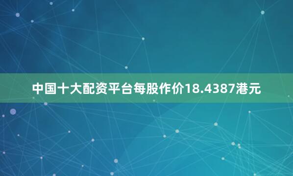 中国十大配资平台每股作价18.4387港元