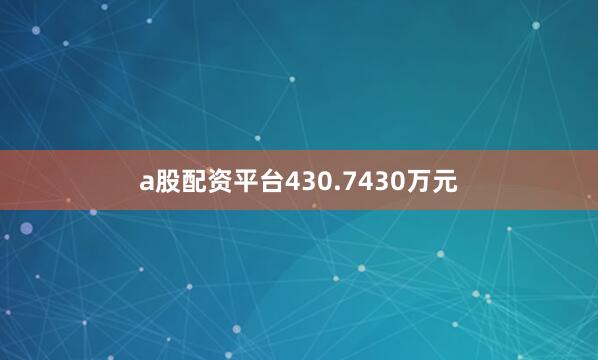 a股配资平台430.7430万元