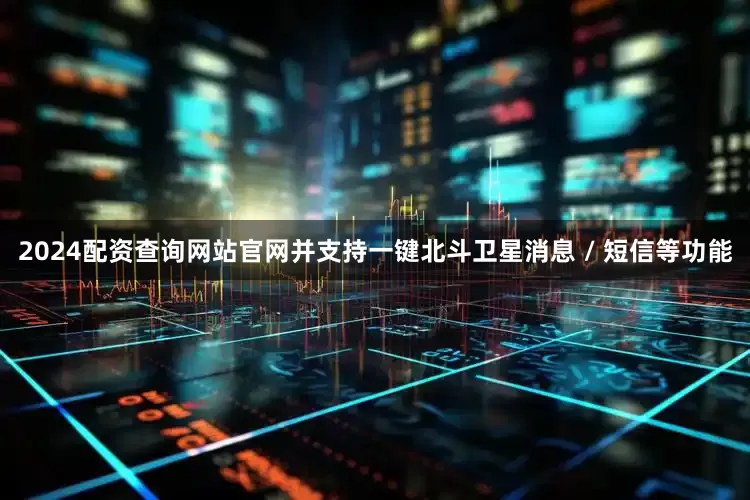 2024配资查询网站官网并支持一键北斗卫星消息 / 短信等功能
