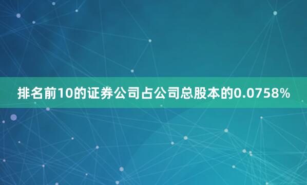 排名前10的证券公司占公司总股本的0.0758%