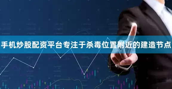 手机炒股配资平台专注于杀毒位置附近的建造节点