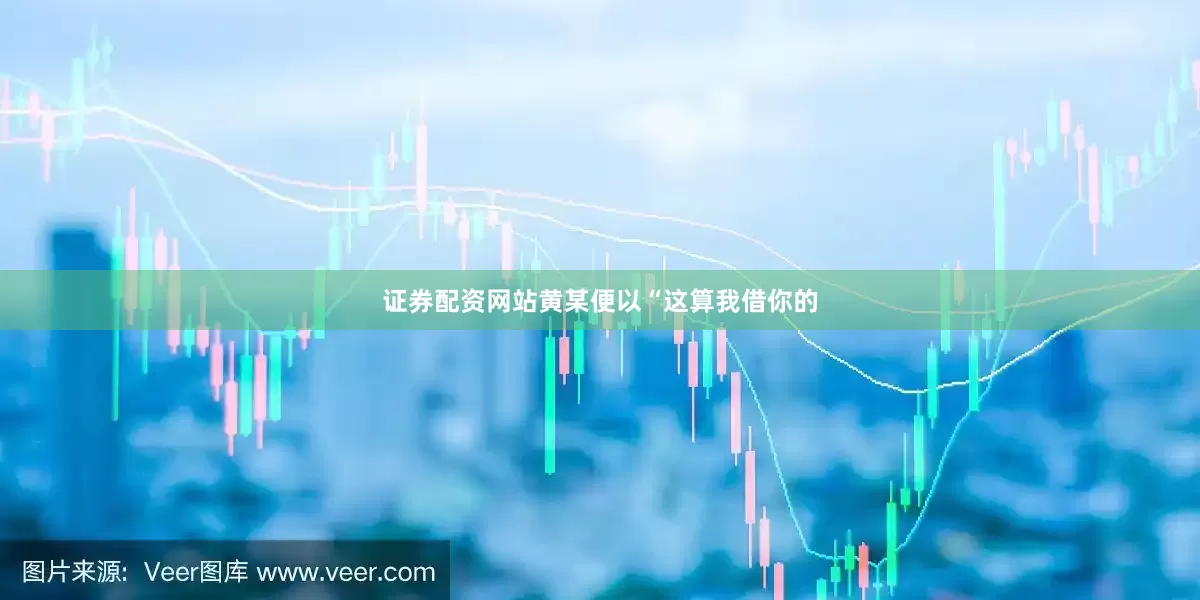 证券配资网站黄某便以“这算我借你的