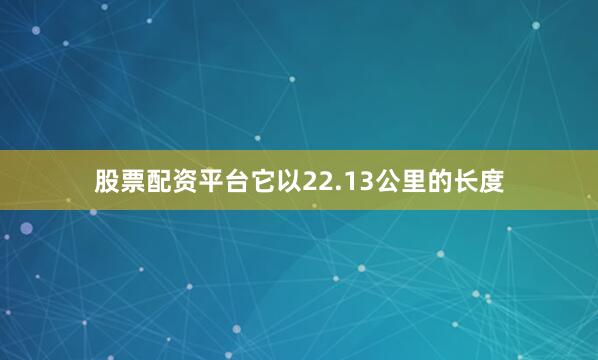 股票配资平台它以22.13公里的长度