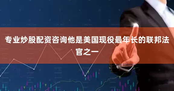 专业炒股配资咨询他是美国现役最年长的联邦法官之一