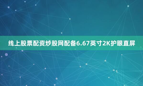 线上股票配资炒股网配备6.67英寸2K护眼直屏