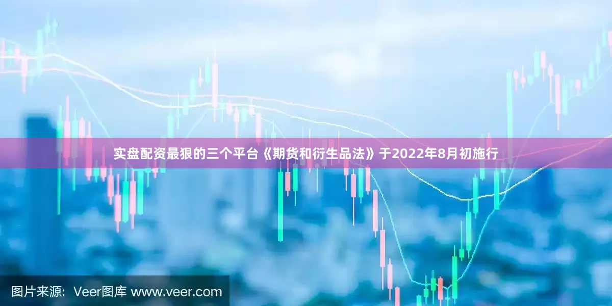 实盘配资最狠的三个平台《期货和衍生品法》于2022年8月初施行