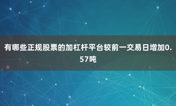 有哪些正规股票的加杠杆平台较前一交易日增加0.57吨